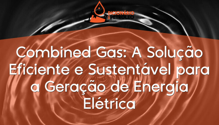 Combined Gas: A Solução Eficiente e Sustentável para a Geração de Energia Elétrica