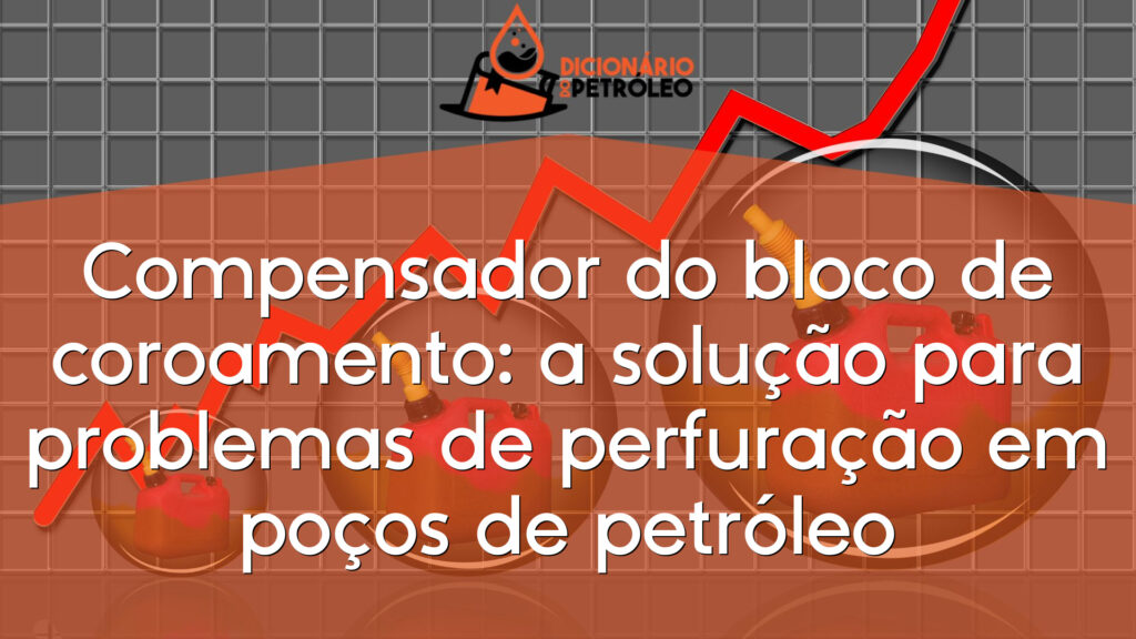 Compensador do bloco de coroamento: a solução para problemas de perfuração em poços de petróleo