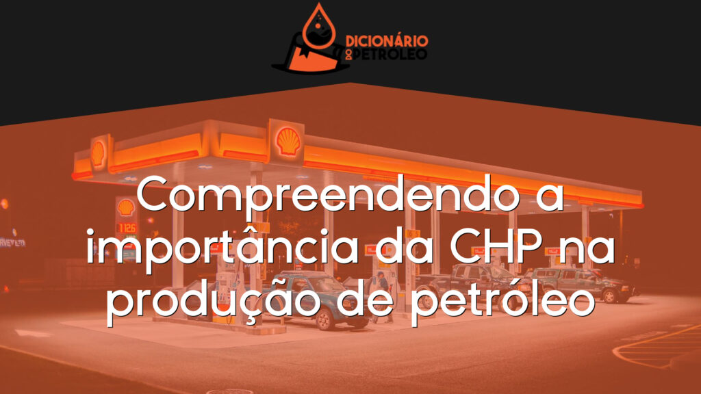 Compreendendo a importância da CHP na produção de petróleo