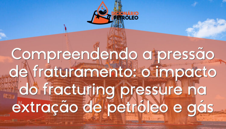 Compreendendo a pressão de fraturamento: o impacto do fracturing pressure na extração de petróleo e gás