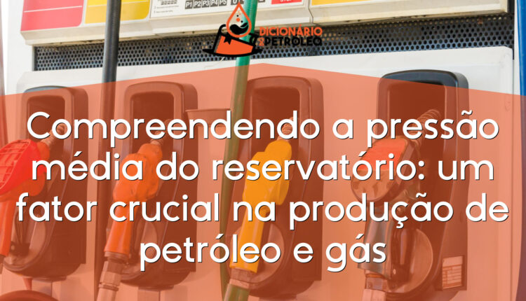 Compreendendo a pressão média do reservatório: um fator crucial na produção de petróleo e gás