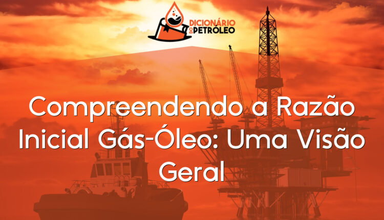 Compreendendo a Razão Inicial Gás-Óleo: Uma Visão Geral