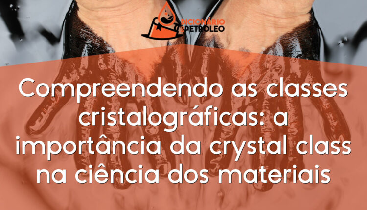 Compreendendo as classes cristalográficas: a importância da crystal class na ciência dos materiais