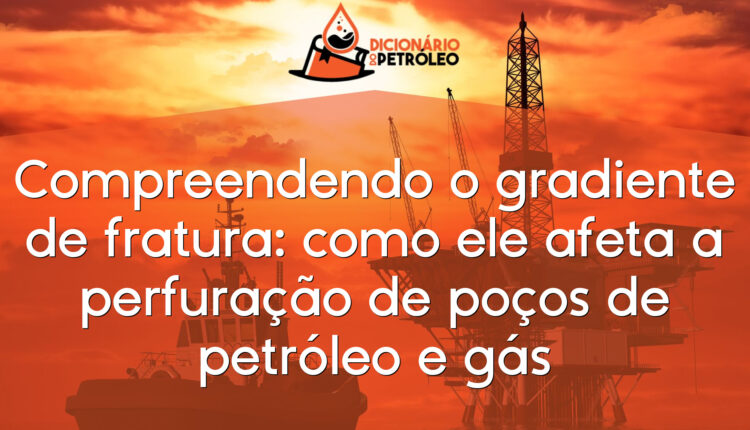 Compreendendo o gradiente de fratura: como ele afeta a perfuração de poços de petróleo e gás