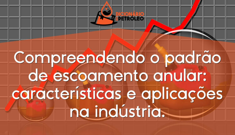 Compreendendo o padrão de escoamento anular: características e aplicações na indústria.