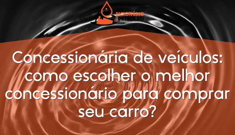 Concessionária de veículos: como escolher o melhor concessionário para comprar seu carro?