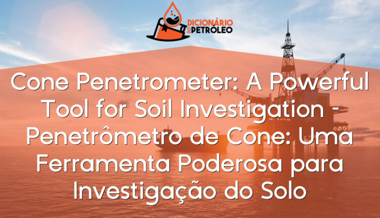 Cone Penetrometer: A Powerful Tool for Soil Investigation – Penetrômetro de Cone: Uma Ferramenta Poderosa para Investigação do Solo