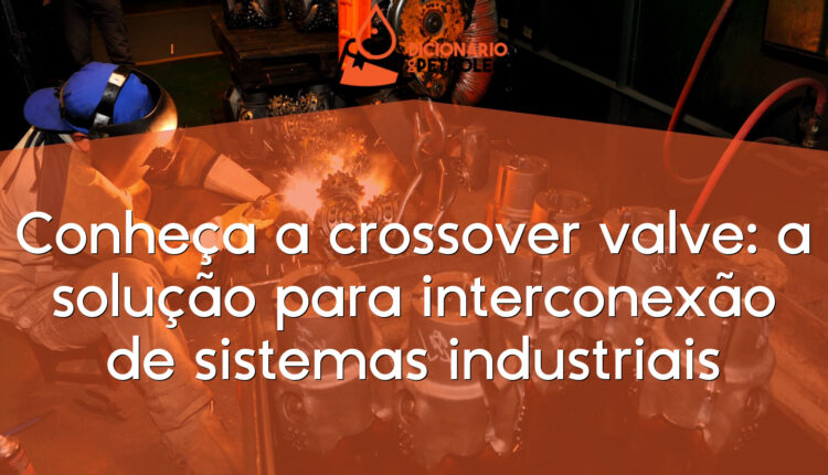 Conheça a crossover valve: a solução para interconexão de sistemas industriais
