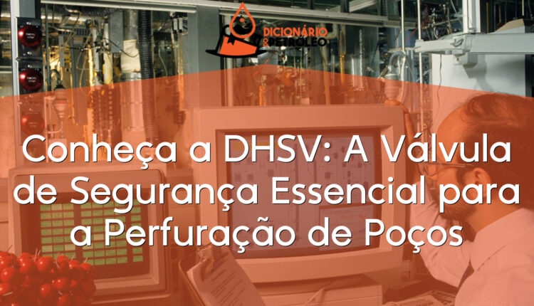 Conheça a DHSV: A Válvula de Segurança Essencial para a Perfuração de Poços