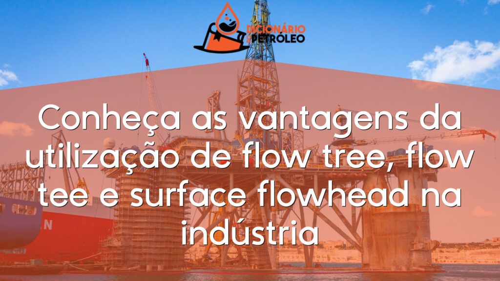 Conheça as vantagens da utilização de flow tree, flow tee e surface flowhead na indústria