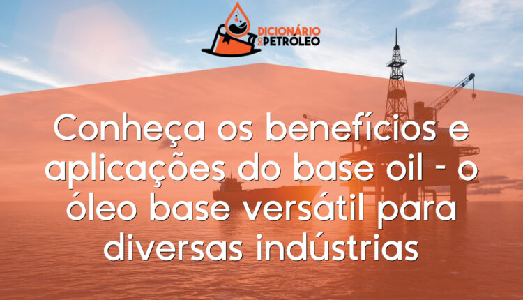 Conheça os benefícios e aplicações do base oil – o óleo base versátil para diversas indústrias