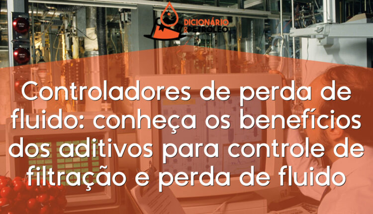 Controladores de perda de fluido: conheça os benefícios dos aditivos para controle de filtração e perda de fluido