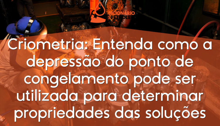 Criometria: Entenda como a depressão do ponto de congelamento pode ser utilizada para determinar propriedades das soluções