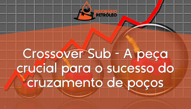 Crossover Sub – A peça crucial para o sucesso do cruzamento de poços