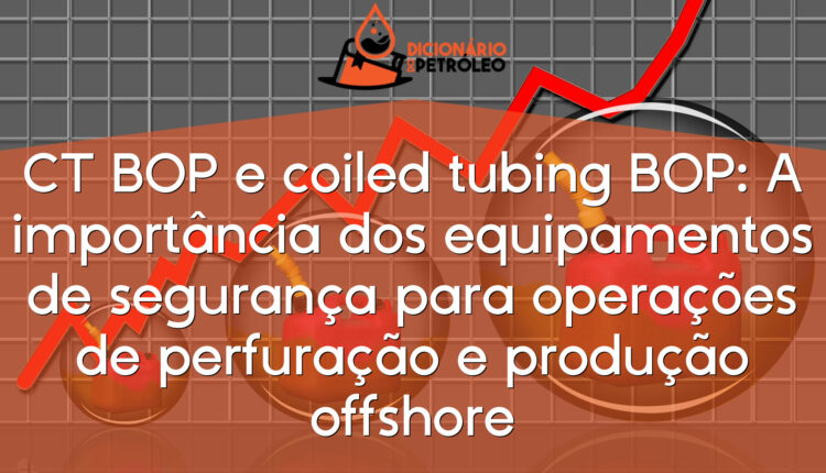 CT BOP e coiled tubing BOP: A importância dos equipamentos de segurança para operações de perfuração e produção offshore