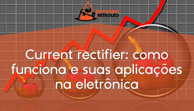 Current rectifier: como funciona e suas aplicações na eletrônica
