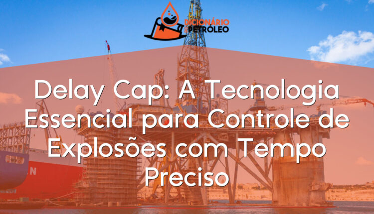Delay Cap: A Tecnologia Essencial para Controle de Explosões com Tempo Preciso
