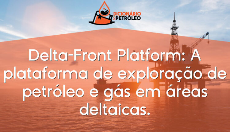 Delta-Front Platform: A plataforma de exploração de petróleo e gás em áreas deltaicas.