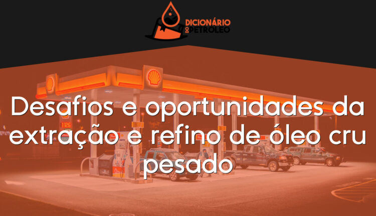 Desafios e oportunidades da extração e refino de óleo cru pesado