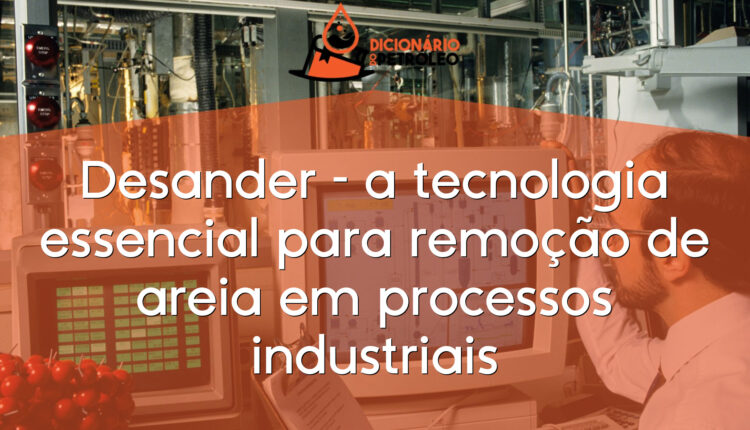 Desander – a tecnologia essencial para remoção de areia em processos industriais