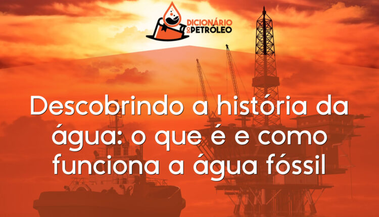 Descobrindo a história da água: o que é e como funciona a água fóssil