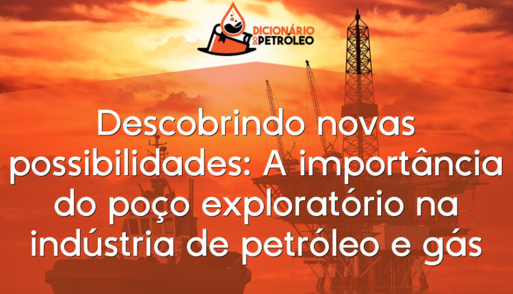 Descobrindo novas possibilidades: A importância do poço exploratório na indústria de petróleo e gás