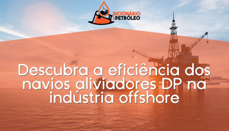 Descubra a eficiência dos navios aliviadores DP na indústria offshore