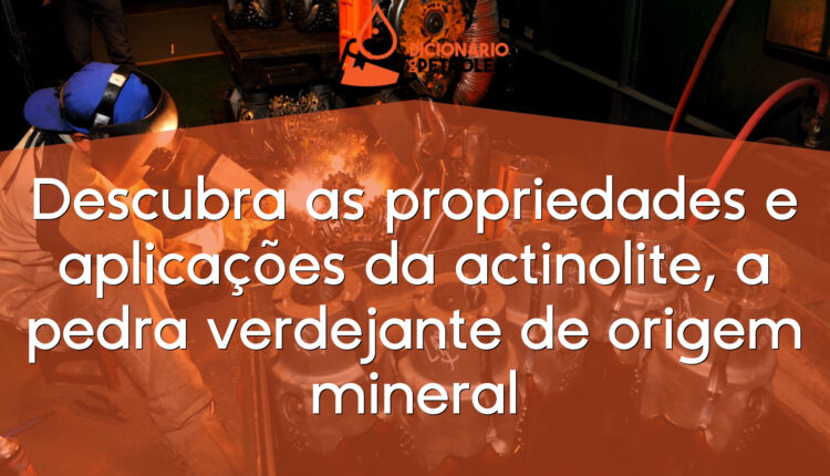 Descubra as propriedades e aplicações da actinolite, a pedra verdejante de origem mineral