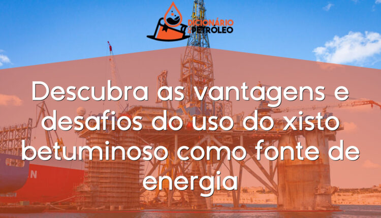 Descubra as vantagens e desafios do uso do xisto betuminoso como fonte de energia