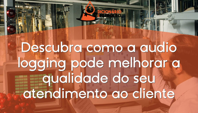 Descubra como a audio logging pode melhorar a qualidade do seu atendimento ao cliente