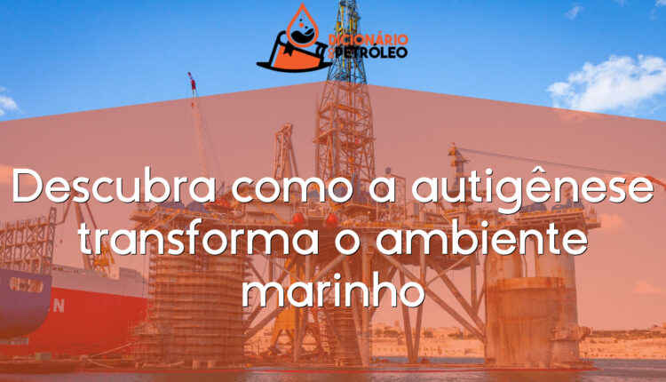 Descubra como a autigênese transforma o ambiente marinho