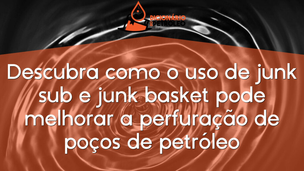 Descubra como o uso de junk sub e junk basket pode melhorar a perfuração de poços de petróleo