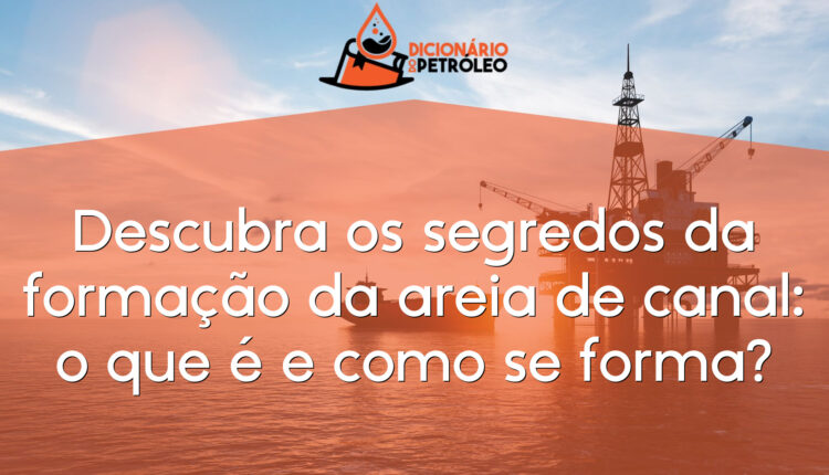 Descubra os segredos da formação da areia de canal: o que é e como se forma?