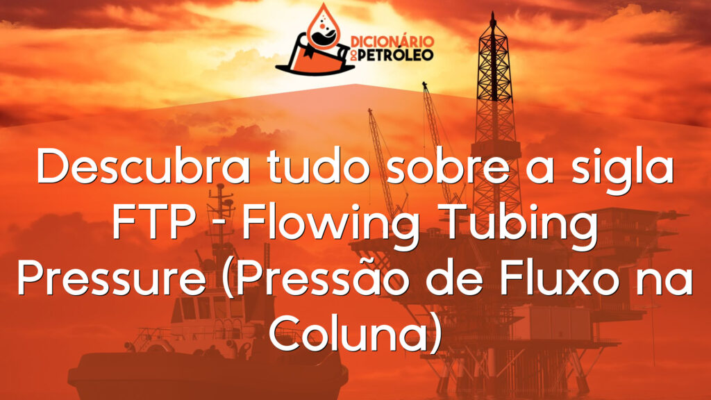 Descubra tudo sobre a sigla FTP – Flowing Tubing Pressure (Pressão de Fluxo na Coluna)