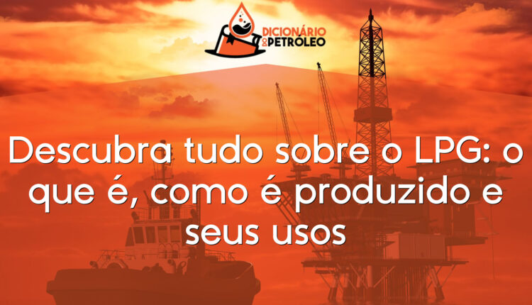 Descubra tudo sobre o LPG: o que é, como é produzido e seus usos
