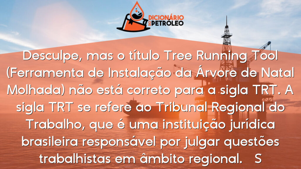 Desculpe, mas o título Tree Running Tool (Ferramenta de Instalação da Árvore de Natal Molhada) não está correto para a sigla TRT. A sigla TRT se refere ao Tribunal Regional do Trabalho, que é uma instituição jurídica brasileira responsável por julgar questões trabalhistas em âmbito regional. 

S