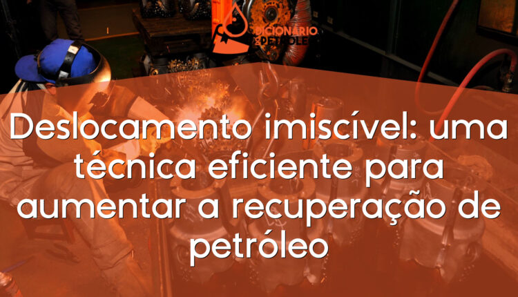 Deslocamento imiscível: uma técnica eficiente para aumentar a recuperação de petróleo