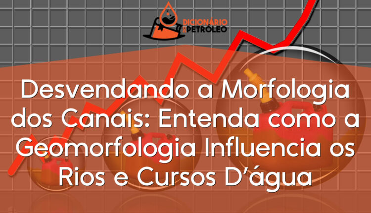 Desvendando a Morfologia dos Canais: Entenda como a Geomorfologia Influencia os Rios e Cursos D’água