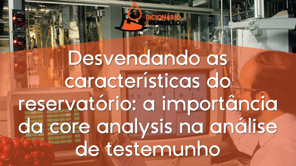 Desvendando as características do reservatório: a importância da core analysis na análise de testemunho
