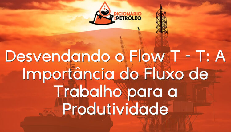 Desvendando o Flow T – T: A Importância do Fluxo de Trabalho para a Produtividade