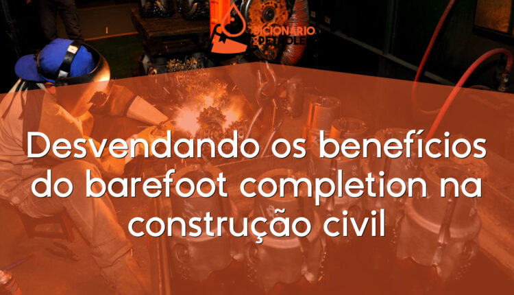 Desvendando os benefícios do barefoot completion na construção civil