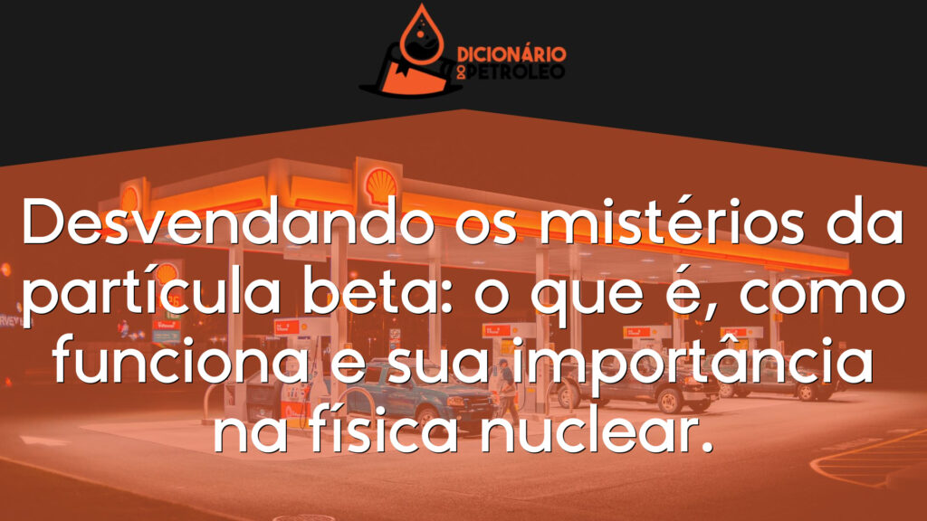 Desvendando os mistérios da partícula beta: o que é, como funciona e sua importância na física nuclear.
