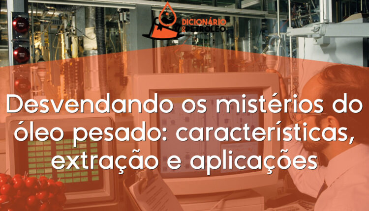 Desvendando os mistérios do óleo pesado: características, extração e aplicações