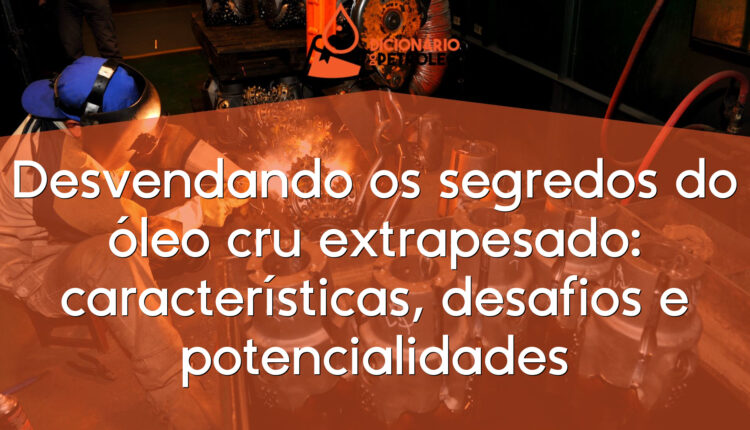 Desvendando os segredos do óleo cru extrapesado: características, desafios e potencialidades