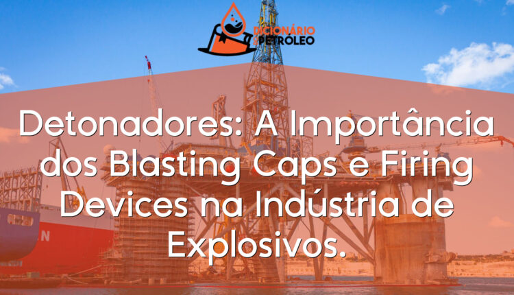 Detonadores: A Importância dos Blasting Caps e Firing Devices na Indústria de Explosivos.