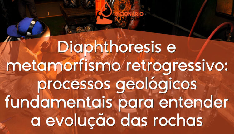 Diaphthoresis e metamorfismo retrogressivo: processos geológicos fundamentais para entender a evolução das rochas