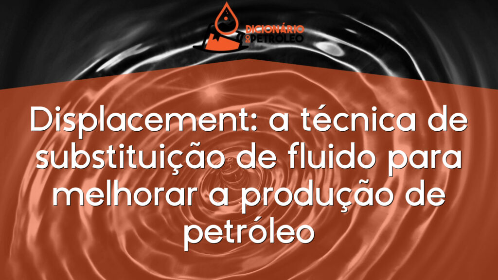 Displacement: a técnica de substituição de fluido para melhorar a produção de petróleo