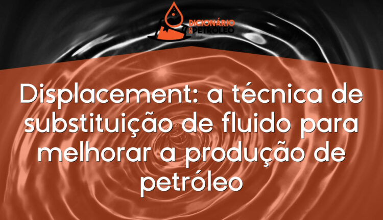 Displacement: a técnica de substituição de fluido para melhorar a produção de petróleo
