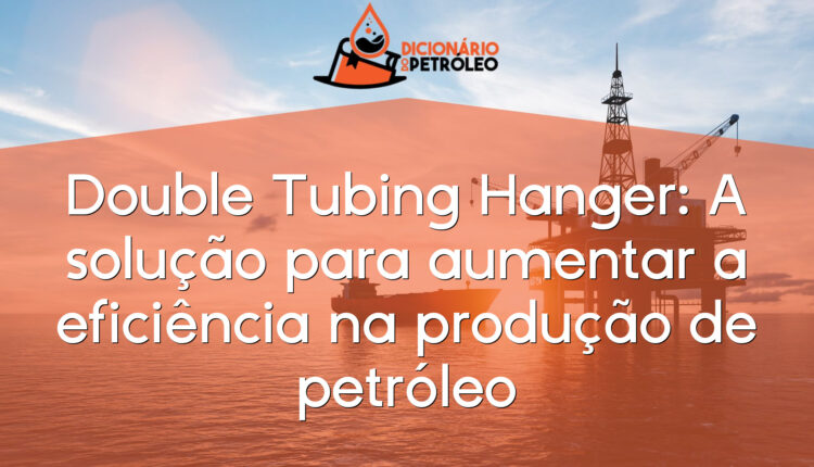 Double Tubing Hanger: A solução para aumentar a eficiência na produção de petróleo