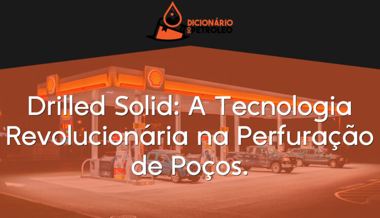 Drilled Solid: A Tecnologia Revolucionária na Perfuração de Poços.